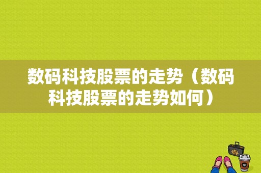 数码科技股票的走势（数码科技股票的走势如何）