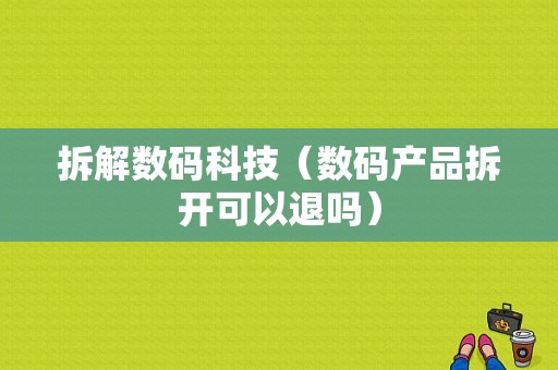 拆解数码科技（数码产品拆开可以退吗）