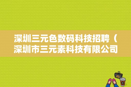 深圳三元色数码科技招聘（深圳市三元素科技有限公司）