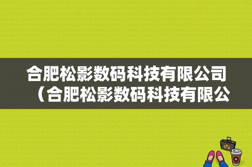 合肥松影数码科技有限公司（合肥松影数码科技有限公司电话）-图1